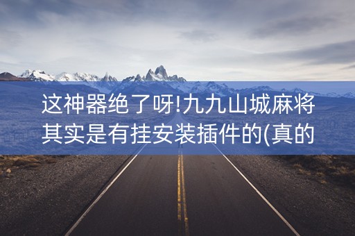 这神器绝了呀!九九山城麻将其实是有挂安装插件的(真的有挂)