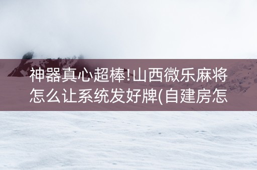 神器真心超棒!山西微乐麻将怎么让系统发好牌(自建房怎么赢)