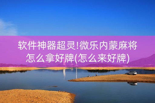 软件神器超灵!微乐内蒙麻将怎么拿好牌(怎么来好牌)