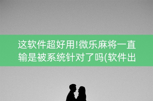 这软件超好用!微乐麻将一直输是被系统针对了吗(软件出售)