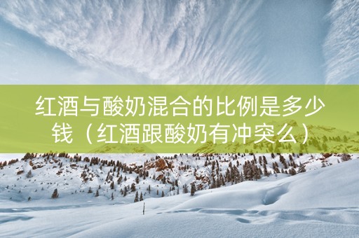 红酒与酸奶混合的比例是多少钱（红酒跟酸奶有冲突么）