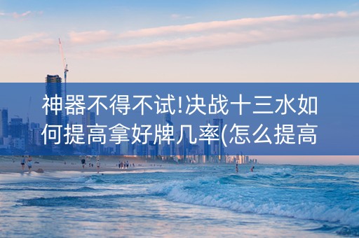 神器不得不试!决战十三水如何提高拿好牌几率(怎么提高好牌几率)