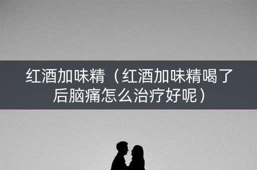 红酒加味精（红酒加味精喝了后脑痛怎么治疗好呢）