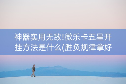 神器实用无敌!微乐卡五星开挂方法是什么(胜负规律拿好牌)