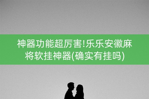 神器功能超厉害!乐乐安徽麻将软挂神器(确实有挂吗)