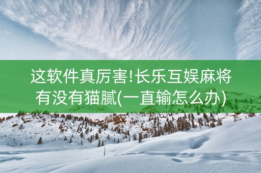 这软件真厉害!长乐互娱麻将有没有猫腻(一直输怎么办)