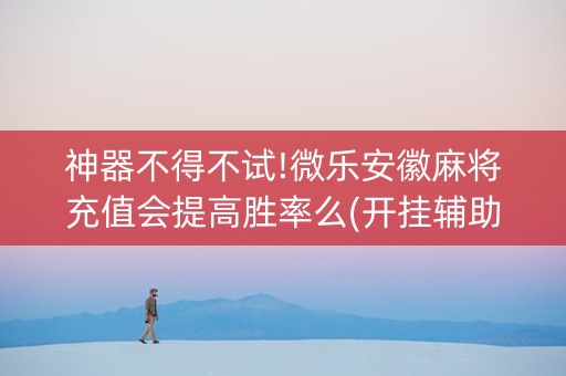 神器不得不试!微乐安徽麻将充值会提高胜率么(开挂辅助器脚本)