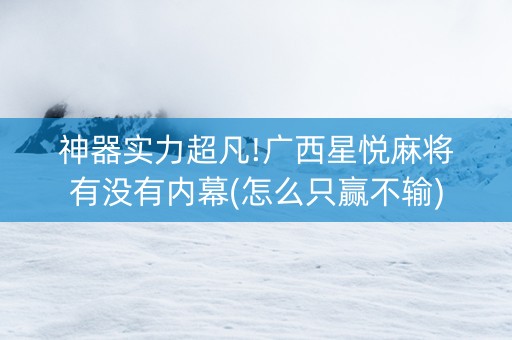 神器实力超凡!广西星悦麻将有没有内幕(怎么只赢不输)