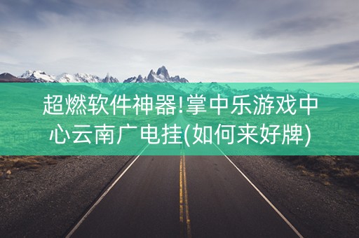 超燃软件神器!掌中乐游戏中心云南广电挂(如何来好牌)