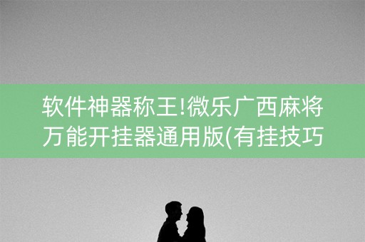软件神器称王!微乐广西麻将万能开挂器通用版(有挂技巧辅助器)