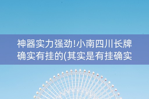 神器实力强劲!小南四川长牌确实有挂的(其实是有挂确实有挂)