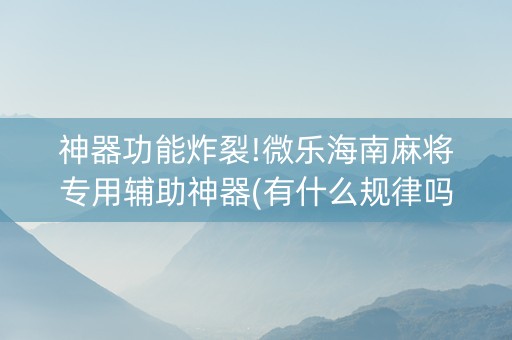 神器功能炸裂!微乐海南麻将专用辅助神器(有什么规律吗)