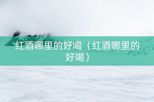 红酒哪里的好喝（红酒哪里的好喝）