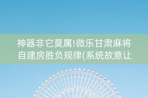 神器非它莫属!微乐甘肃麻将自建房胜负规律(系统故意让你输)