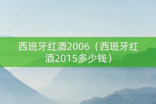 西班牙红酒2006（西班牙红酒2015多少钱）