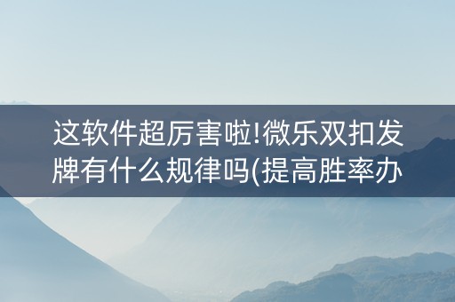 这软件超厉害啦!微乐双扣发牌有什么规律吗(提高胜率办法)