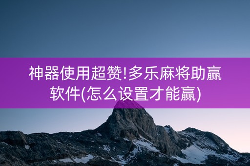 神器使用超赞!多乐麻将助赢软件(怎么设置才能赢)