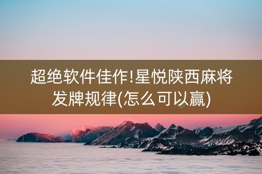 超绝软件佳作!星悦陕西麻将发牌规律(怎么可以赢)