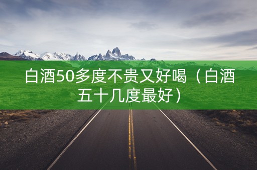 白酒50多度不贵又好喝（白酒五十几度最好）