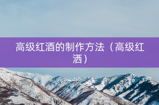 高级红酒的制作方法（高级红洒）