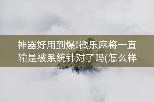 神器好用到爆!微乐麻将一直输是被系统针对了吗(怎么样来好牌)