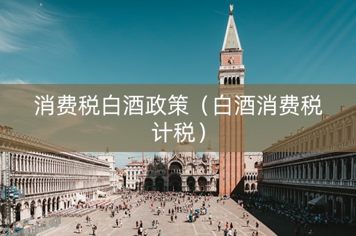 消费税白酒政策（白酒消费税计税）