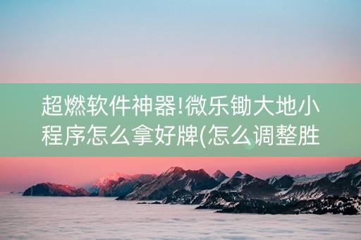 超燃软件神器!微乐锄大地小程序怎么拿好牌(怎么调整胜率)