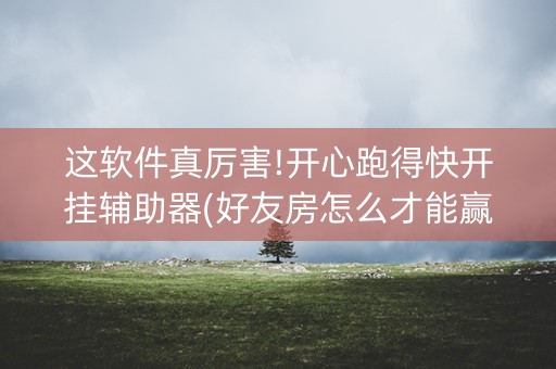 这软件真厉害!开心跑得快开挂辅助器(好友房怎么才能赢)