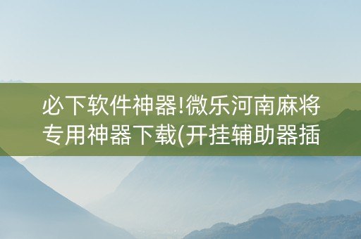 必下软件神器!微乐河南麻将专用神器下载(开挂辅助器插件)