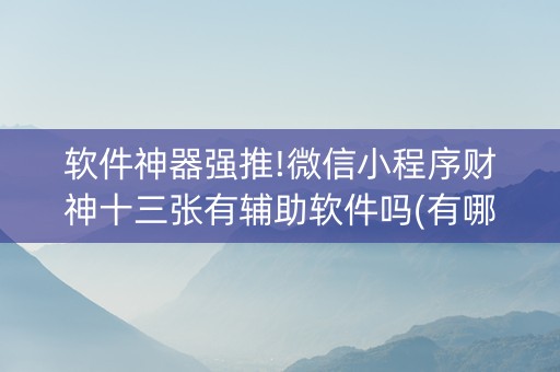 软件神器强推!微信小程序财神十三张有辅助软件吗(有哪些猫腻)