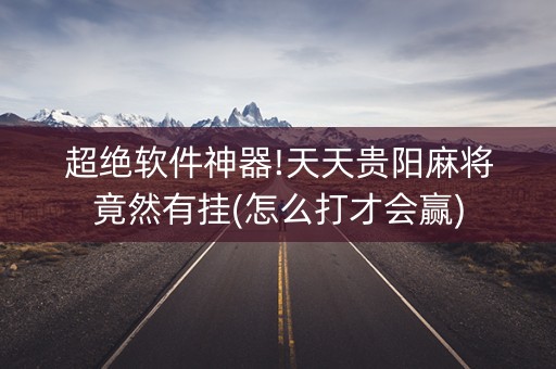 超绝软件神器!天天贵阳麻将竟然有挂(怎么打才会赢)