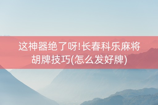 这神器绝了呀!长春科乐麻将胡牌技巧(怎么发好牌)