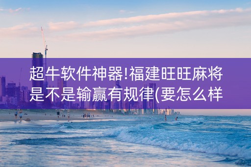 超牛软件神器!福建旺旺麻将是不是输赢有规律(要怎么样拿到好牌)