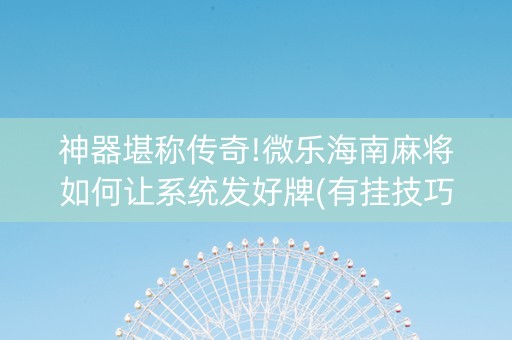 神器堪称传奇!微乐海南麻将如何让系统发好牌(有挂技巧辅助器)