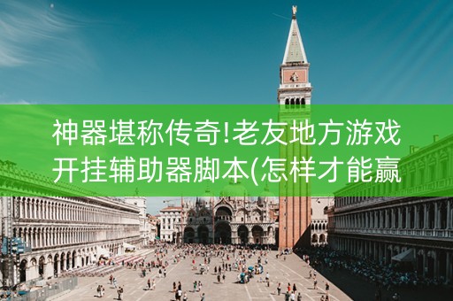 神器堪称传奇!老友地方游戏开挂辅助器脚本(怎样才能赢)