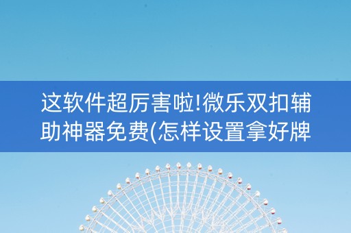 这软件超厉害啦!微乐双扣辅助神器免费(怎样设置拿好牌)