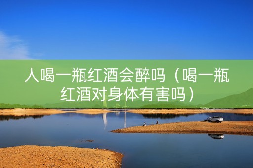 人喝一瓶红酒会醉吗（喝一瓶红酒对身体有害吗）