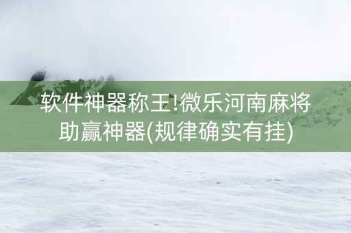 软件神器称王!微乐河南麻将助赢神器(规律确实有挂)