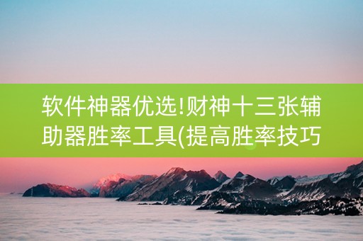 软件神器优选!财神十三张辅助器胜率工具(提高胜率技巧)