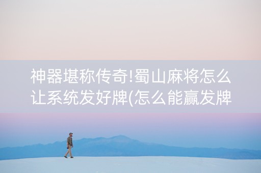 神器堪称传奇!蜀山麻将怎么让系统发好牌(怎么能赢发牌规律)