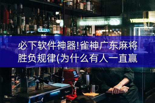 必下软件神器!雀神广东麻将胜负规律(为什么有人一直赢)