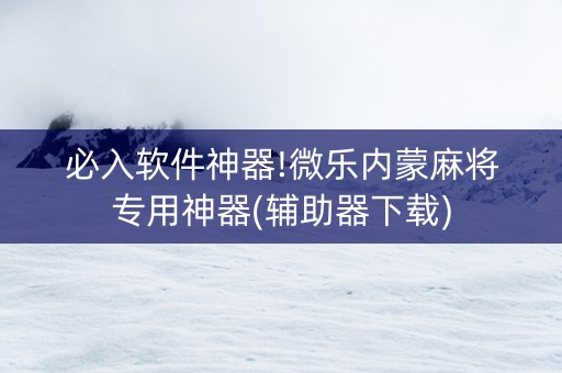 必入软件神器!微乐内蒙麻将专用神器(辅助器下载)
