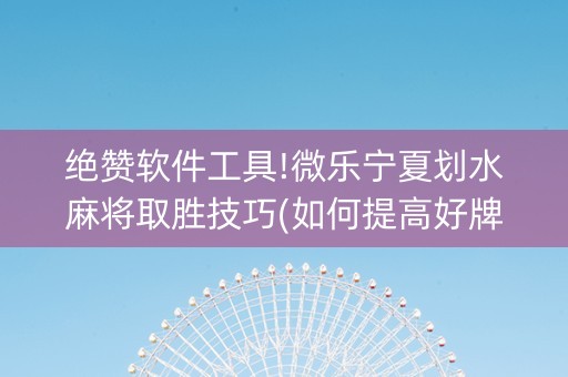 绝赞软件工具!微乐宁夏划水麻将取胜技巧(如何提高好牌几率)