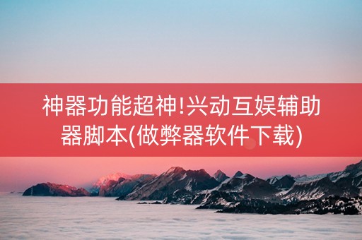 神器功能超神!兴动互娱辅助器脚本(做弊器软件下载)