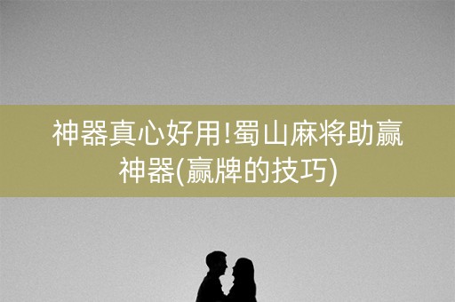 神器真心好用!蜀山麻将助赢神器(赢牌的技巧)