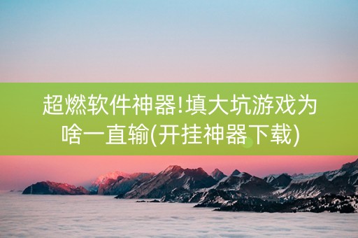 超燃软件神器!填大坑游戏为啥一直输(开挂神器下载)