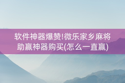 软件神器爆赞!微乐家乡麻将助赢神器购买(怎么一直赢)
