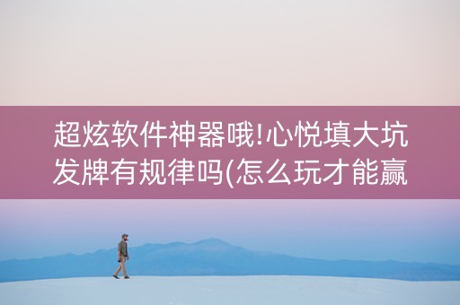 超炫软件神器哦!心悦填大坑发牌有规律吗(怎么玩才能赢)