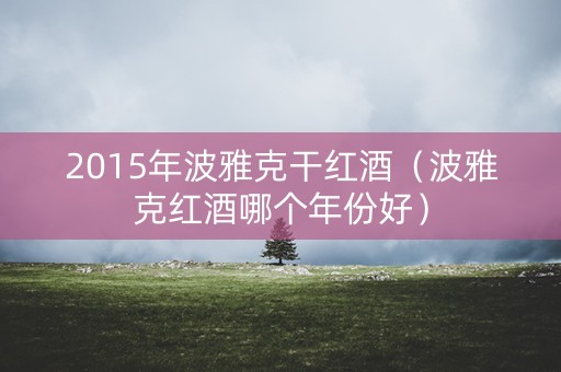 2015年波雅克干红酒（波雅克红酒哪个年份好）