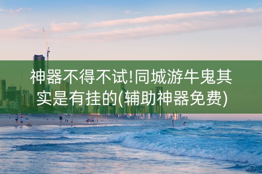 神器不得不试!同城游牛鬼其实是有挂的(辅助神器免费)